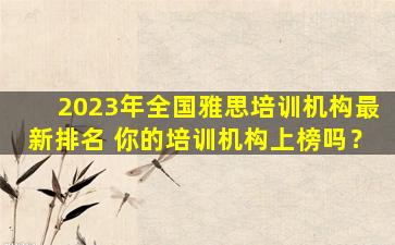 2023年全国雅思培训机构最新排名 你的培训机构上榜吗？